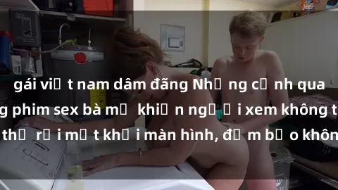 gái việt nam dâm đãng Những cảnh quay nóng bỏng trong phim sex bà mẹ khiến người xem không thể rời mắt khỏi màn hình, đảm bảo không làm bạn thất vọng!