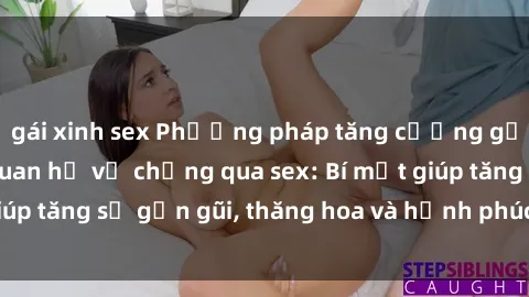 gái xinh sex Phương pháp tăng cường gắn kết trong mối quan hệ vợ chồng qua sex: Bí mật giúp tăng sự gần gũi, thăng hoa và hạnh phúc cho cặp đôi