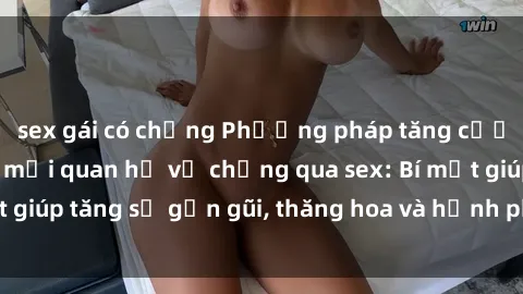 sex gái có chồng Phương pháp tăng cường gắn kết trong mối quan hệ vợ chồng qua sex: Bí mật giúp tăng sự gần gũi, thăng hoa và hạnh phúc cho cặp đôi