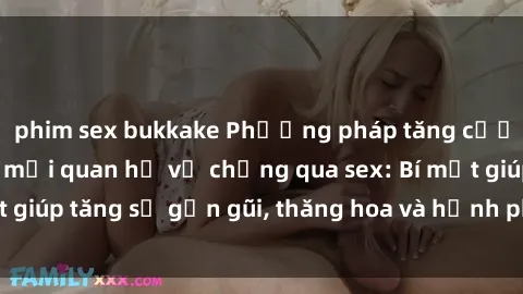 phim sex bukkake Phương pháp tăng cường gắn kết trong mối quan hệ vợ chồng qua sex: Bí mật giúp tăng sự gần gũi, thăng hoa và hạnh phúc cho cặp đôi