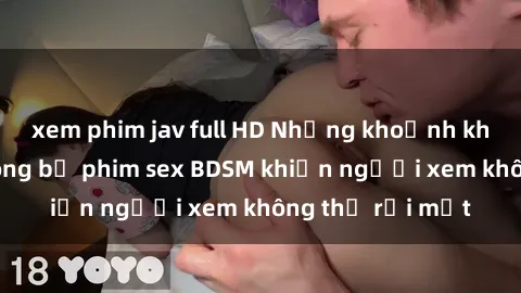 xem phim jav full HD Những khoảnh khắc hấp dẫn trong bộ phim sex BDSM khiến người xem không thể rời mắt