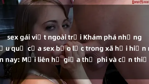 sex gái việt ngoài trời Khám phá những nguyên nhân và hậu quả của sex bạo lực trong xã hội hiện nay: Mối liên hệ giữa thị phi và cần thiết phải ngăn chặn.