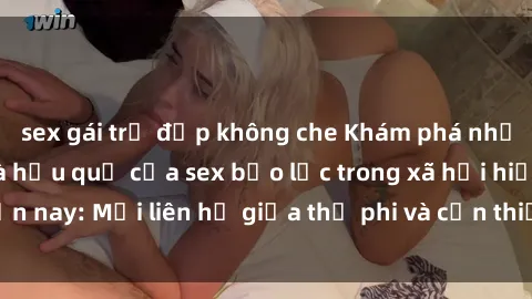 sex gái trẻ đẹp không che Khám phá những nguyên nhân và hậu quả của sex bạo lực trong xã hội hiện nay: Mối liên hệ giữa thị phi và cần thiết phải ngăn chặn.