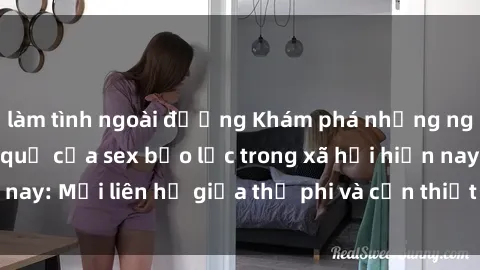 làm tình ngoài đường Khám phá những nguyên nhân và hậu quả của sex bạo lực trong xã hội hiện nay: Mối liên hệ giữa thị phi và cần thiết phải ngăn chặn.