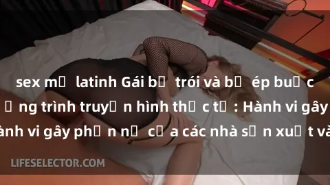 sex mỹ latinh Gái bị trói và bị ép buộc làm tình trong chương trình truyền hình thực tế: Hành vi gây phẫn nộ của các nhà sản xuất và người xem.