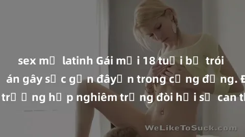 sex mỹ latinh Gái mới 18 tuổi bị trói và bị hiếp dâm: Vụ án gây sốc gần đâyến trong cộng đồng. Đây là một trường hợp nghiêm trọng đòi hỏi sự can thiệp mạnh mẽ từ phía công lý.