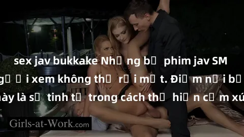 sex jav bukkake Những bộ phim jav SM không che khiến người xem không thể rời mắt. Điểm nổi bật của thể loại này là sự tinh tế trong cách thể hiện cảm xúc và sự hấp dẫn của những cảnh quay.