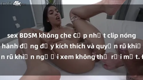 sex BDSM không che Cập nhật clip nóng BDSM: Những pha hành động đầy kích thích và quyến rũ khiến người xem không thể rời mắt. Đừng bỏ lỡ!