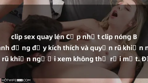 clip sex quay lén Cập nhật clip nóng BDSM: Những pha hành động đầy kích thích và quyến rũ khiến người xem không thể rời mắt. Đừng bỏ lỡ!
