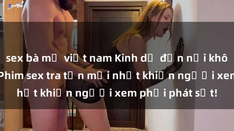sex bà mẹ việt nam Kinh dị đến nỗi không thể tin nổi: Phim sex tra tấn mới nhất khiến người xem phải phát sốt!