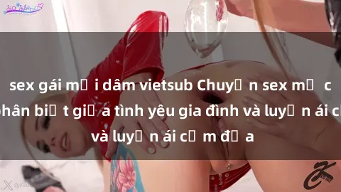 sex gái mại dâm vietsub Chuyện sex mẹ con: Sự phân biệt giữa tình yêu gia đình và luyến ái cấm địa