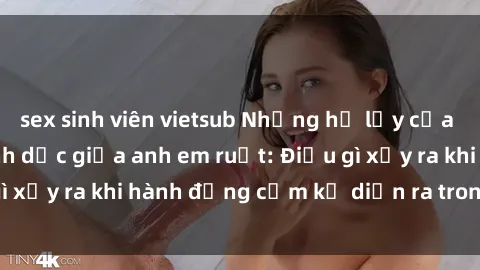 sex sinh viên vietsub Những hệ lụy của việc có quan hệ tình dục giữa anh em ruột: Điều gì xảy ra khi hành động cấm kỵ diễn ra trong gia đình?