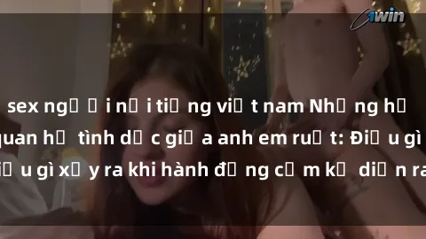 sex người nổi tiếng việt nam Những hệ lụy của việc có quan hệ tình dục giữa anh em ruột: Điều gì xảy ra khi hành động cấm kỵ diễn ra trong gia đình?