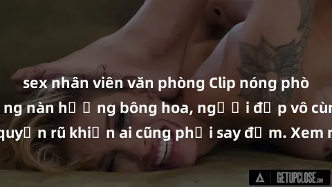 sex nhân viên văn phòng Clip nóng phòng tắm: Hít thở nồng nàn hương bông hoa, người đẹp vô cùng gợi cảm và quyến rũ khiến ai cũng phải say đắm. Xem ngay để trải nghiệm điều đặc biệt!