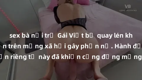 sex bà nội trợ Gái Việt bị quay lén khi tắm, clip lan truyền trên mạng xã hội gây phẫn nộ. Hành động vi phạm quyền riêng tư này đã khiến cộng đồng mạng bức xúc và đòi trừng phạt thật nghiêm khắc.
