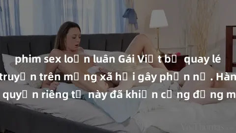 phim sex loạn luân Gái Việt bị quay lén khi tắm, clip lan truyền trên mạng xã hội gây phẫn nộ. Hành động vi phạm quyền riêng tư này đã khiến cộng đồng mạng bức xúc và đòi trừng phạt thật nghiêm khắc.