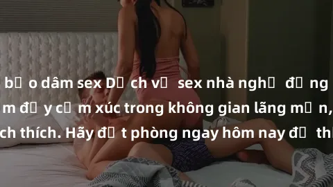 bạo dâm sex Dịch vụ sex nhà nghỉ đẳng cấp: Trải nghiệm đầy cảm xúc trong không gian lãng mạn, đầy kích thích. Hãy đặt phòng ngay hôm nay để thỏa mãn khát khao của bạn!