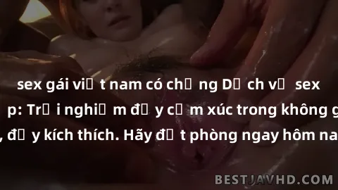 sex gái việt nam có chồng Dịch vụ sex nhà nghỉ đẳng cấp: Trải nghiệm đầy cảm xúc trong không gian lãng mạn, đầy kích thích. Hãy đặt phòng ngay hôm nay để thỏa mãn khát khao của bạn!