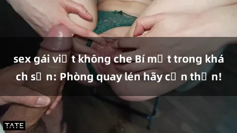 sex gái việt không che Bí mật trong khách sạn: Phòng quay lén hãy cẩn thận!