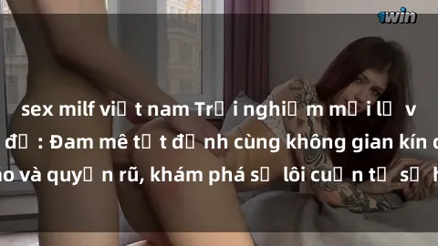 sex milf việt nam Trải nghiệm mới lạ với sex phòng thay đồ: Đam mê tột đỉnh cùng không gian kín đáo và quyến rũ, khám phá sự lôi cuốn từ sự hấp dẫn của nơi này.
