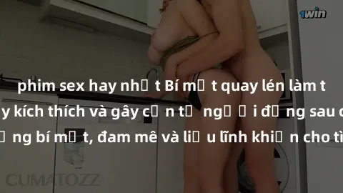 phim sex hay nhất Bí mật quay lén làm tình: Câu chuyện đầy kích thích và gây cấn từ người đứng sau camera. Hành động bí mật, đam mê và liều lĩnh khiến cho tình yêu trở nên mãnh liệt hơn bao giờ hết.