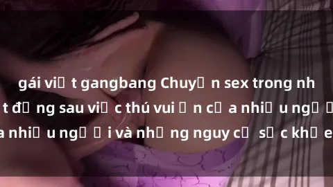 gái việt gangbang Chuyện sex trong nhà vệ sinh: Sự thật đằng sau việc thú vui ẩn của nhiều người và những nguy cơ sức khỏe cần lưu ý