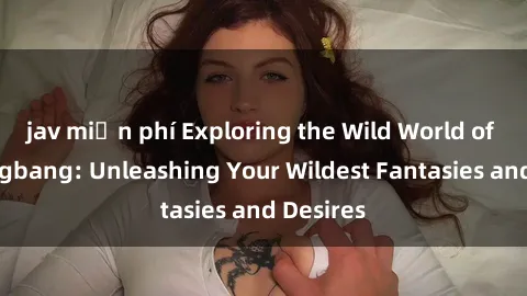 jav miễn phí Exploring the Wild World of Sex Gangbang: Unleashing Your Wildest Fantasies and Desires