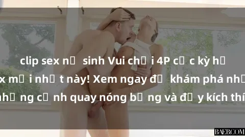 clip sex nữ sinh Vui chơi 4P cực kỳ hấp dẫn trong phim sex mới nhất này! Xem ngay để khám phá những cảnh quay nóng bỏng và đầy kích thích của bộ phim này!