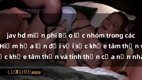 jav hd miễn phí Bạo lực nhóm trong các hành vi tình dục: Hiểm họa lớn đối với sức khỏe tâm thần và tinh thần của nạn nhân.
