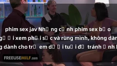 phim sex jav Những cảnh phim sex bạo dâm nhóm khiến người xem phải sốc và rùng mình, không dành cho trẻ em dưới tuổi để tránh ảnh hưởng tiêu cực.