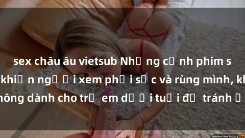 sex châu âu vietsub Những cảnh phim sex bạo dâm nhóm khiến người xem phải sốc và rùng mình, không dành cho trẻ em dưới tuổi để tránh ảnh hưởng tiêu cực.
