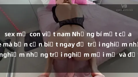 sex mẹ con việt nam Những bí mật của sex nhóm không che mà bạn cần biết ngay để trải nghiệm những trải nghiệm mới mẻ và đầy kích thích.