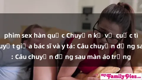 phim sex hàn quốc Chuyện kể về cuộc tình đầy nhiệt huyết giữa bác sĩ và y tá: Câu chuyện đằng sau màn áo trắng