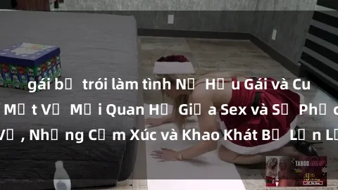 gái bị trói làm tình Nữ Hầu Gái và Cuộc Sống Của Họ: Bí Mật Về Mối Quan Hệ Giữa Sex và Sự Phục Vụ, Những Cảm Xúc và Khao Khát Bị Lẫn Lộn Trong Lĩnh Vực Này.