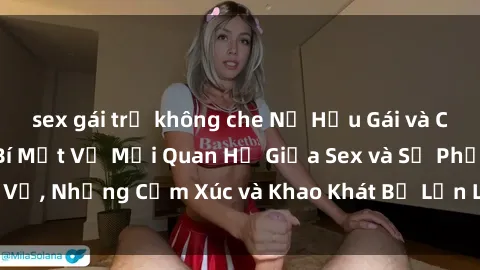 sex gái trẻ không che Nữ Hầu Gái và Cuộc Sống Của Họ: Bí Mật Về Mối Quan Hệ Giữa Sex và Sự Phục Vụ, Những Cảm Xúc và Khao Khát Bị Lẫn Lộn Trong Lĩnh Vực Này.