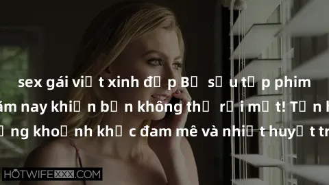 sex gái việt xinh đẹp Bộ sưu tập phim sex Mỹ hot nhất năm nay khiến bạn không thể rời mắt! Tận hưởng những khoảnh khắc đam mê và nhiệt huyết trong các tác phẩm nóng bỏng này!