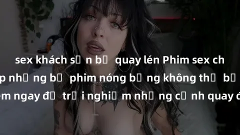 sex khách sạn bị quay lén Phim sex châu Âu đỉnh cao: Top những bộ phim nóng bỏng không thể bỏ qua! Xem ngay để trải nghiệm những cảnh quay đầy kích thích và cuồng nhiệt.
