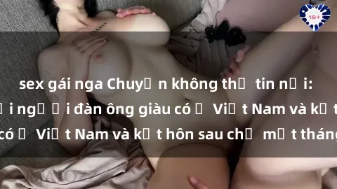 sex gái nga Chuyện không thể tin nổi: Gái Tây quan hệ với người đàn ông giàu có ở Việt Nam và kết hôn sau chỉ một tháng