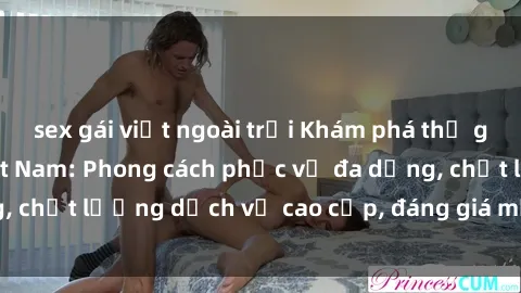 sex gái việt ngoài trời Khám phá thế giới của gái gọi Việt Nam: Phong cách phục vụ đa dạng, chất lượng dịch vụ cao cấp, đáng giá mọi khoản chi phí