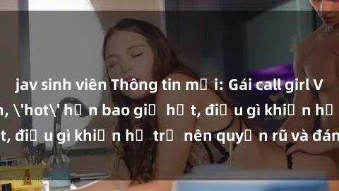jav sinh viên Thông tin mới: Gái call girl Việt Nam đắt khách, 'hot' hơn bao giờ hết, điều gì khiến họ trở nên quyến rũ và đáng chú ý?