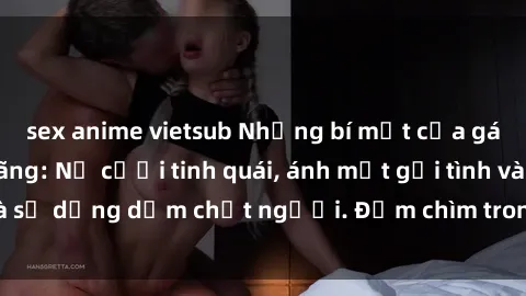 sex anime vietsub Những bí mật của gái Việt Nam dâm đãng: Nụ cười tinh quái, ánh mắt gợi tình và sự dụng dẫm chết người. Đắm chìm trong vòng xoay đam mê!