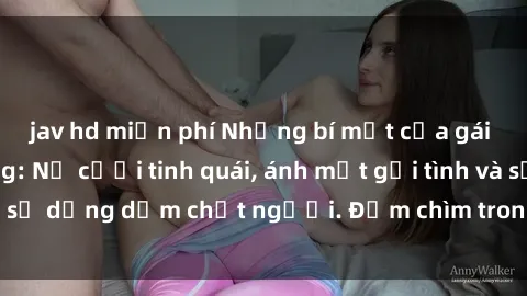 jav hd miễn phí Những bí mật của gái Việt Nam dâm đãng: Nụ cười tinh quái, ánh mắt gợi tình và sự dụng dẫm chết người. Đắm chìm trong vòng xoay đam mê!