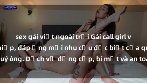 sex gái việt ngoài trời Gái call girl vip tư vấn chuyên nghiệp, đáp ứng mọi nhu cầu đặc biệt của quý ông. Dịch vụ đẳng cấp, bí mật và an toàn, hãy tìm hiểu ngay!