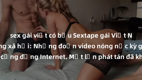sex gái việt có bầu Sextape gái Việt Nam gây sốt trên mạng xã hội: Những đoạn video nóng nực kỳ gây chấn động cộng đồng Internet. Một lần phát tán đã khiến người xem không thể rời mắt.