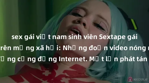 sex gái việt nam sinh viên Sextape gái Việt Nam gây sốt trên mạng xã hội: Những đoạn video nóng nực kỳ gây chấn động cộng đồng Internet. Một lần phát tán đã khiến người xem không thể rời mắt.