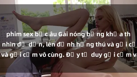 phim sex bắc âu Gái nóng bỏng khỏa thân khiến mọi ánh nhìn đổ dồn, lên đỉnh hứng thú và gợi cảm vô cùng. Đầy tư duy gợi cảm và quyến rũ.