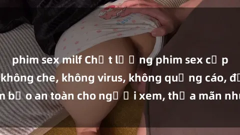 phim sex milf Chất lượng phim sex cập nhật mới nhất, không che, không virus, không quảng cáo, đảm bảo an toàn cho người xem, thỏa mãn nhu cầu tình dục của bạn.