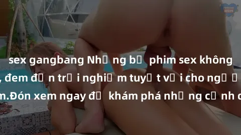 sex gangbang Những bộ phim sex không che HD đỉnh cao, đem đến trải nghiệm tuyệt vời cho người xem.Đón xem ngay để khám phá những cảnh quay đẹp mắt và kích thích.