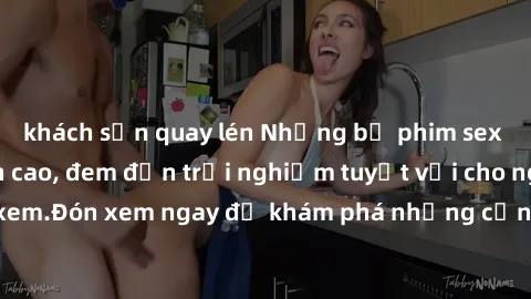 khách sạn quay lén Những bộ phim sex không che HD đỉnh cao, đem đến trải nghiệm tuyệt vời cho người xem.Đón xem ngay để khám phá những cảnh quay đẹp mắt và kích thích.