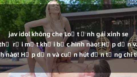 jav idol không che Loạt ảnh gái xinh sex nóng bỏng, không thể rời mắt khỏi bức hình nào! Hấp dẫn và cuốn hút đến từng chi tiết.